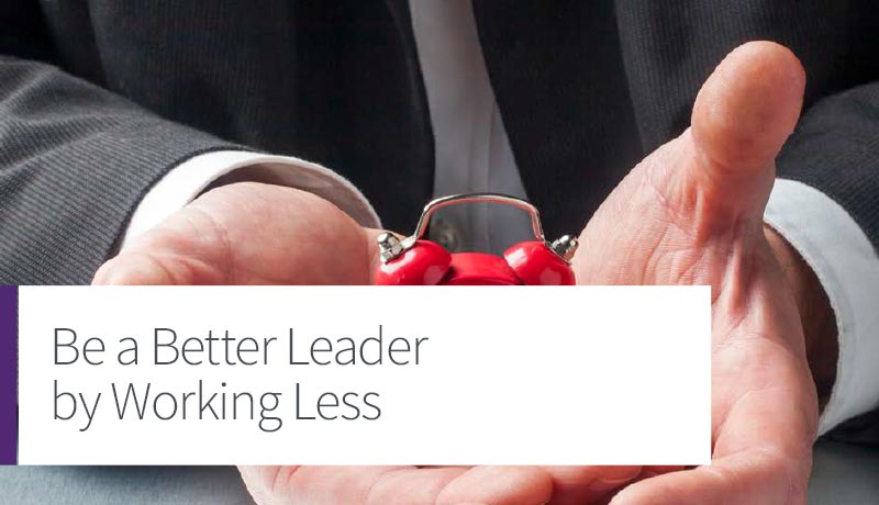 Be a Better Leader By Working Less